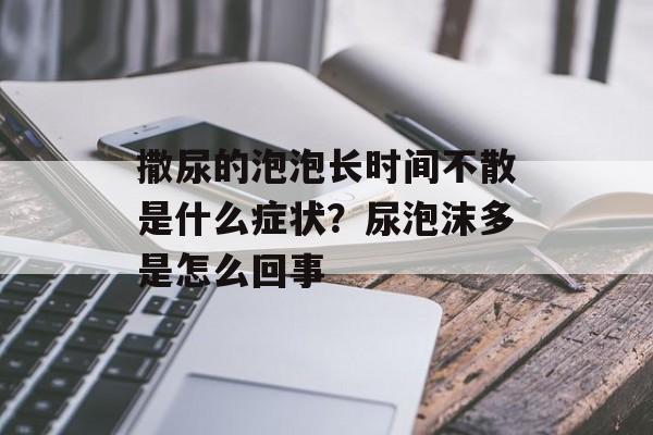 撒尿的泡泡长时间不散是什么症状？尿泡沫多是怎么回事-第1张图片-