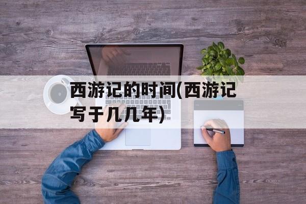 西游记的时间(西游记写于几几年)-第1张图片-