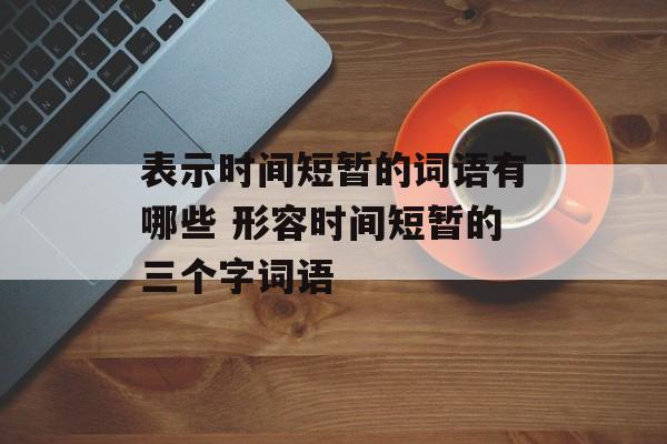 表示时间短暂的词语有哪些 形容时间短暂的三个字词语-第1张图片-