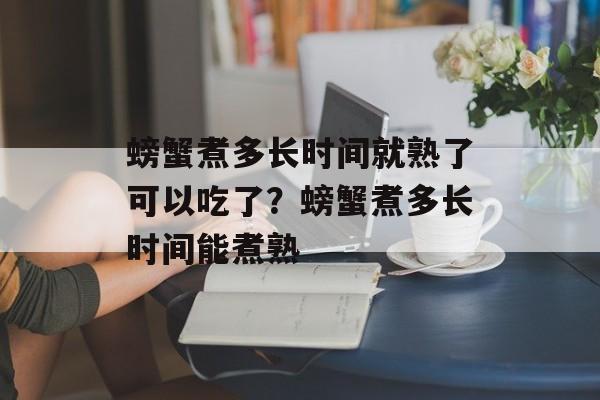 螃蟹煮多长时间就熟了可以吃了？螃蟹煮多长时间能煮熟-第1张图片-