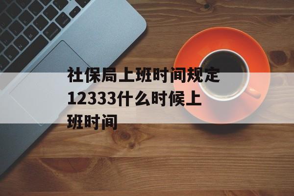 社保局上班时间规定 12333什么时候上班时间-第1张图片-