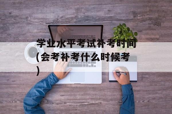 学业水平考试补考时间(会考补考什么时候考)-第1张图片-