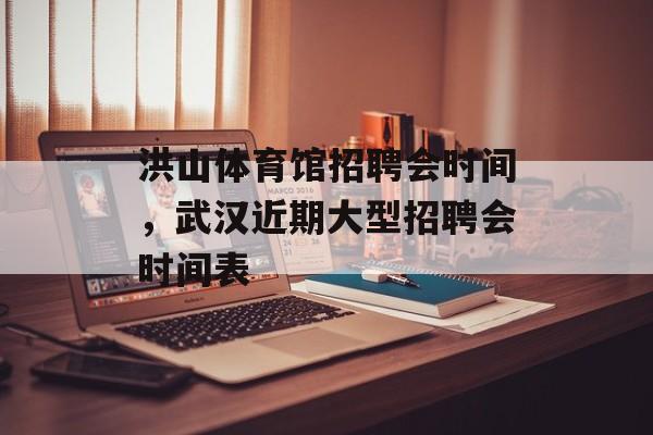 洪山体育馆招聘会时间，武汉近期大型招聘会时间表-第1张图片-