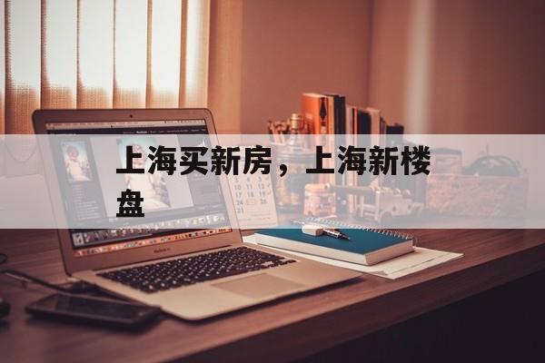 上海买新房，上海新楼盘-第1张图片-
