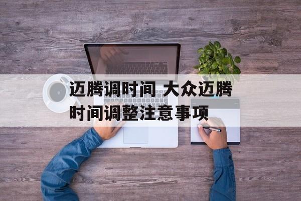 迈腾调时间 大众迈腾时间调整注意事项-第1张图片-