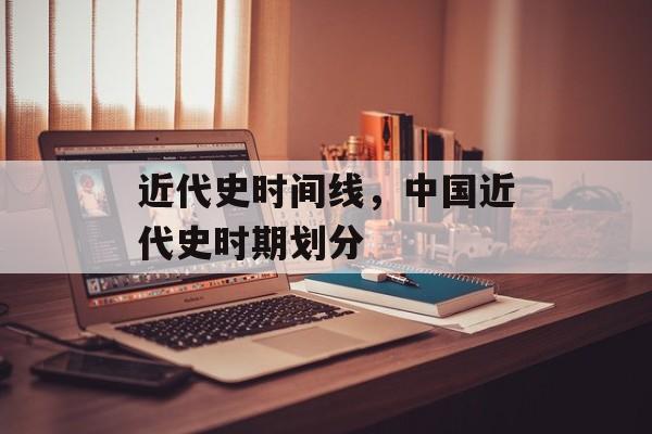 近代史时间线，中国近代史时期划分-第1张图片-