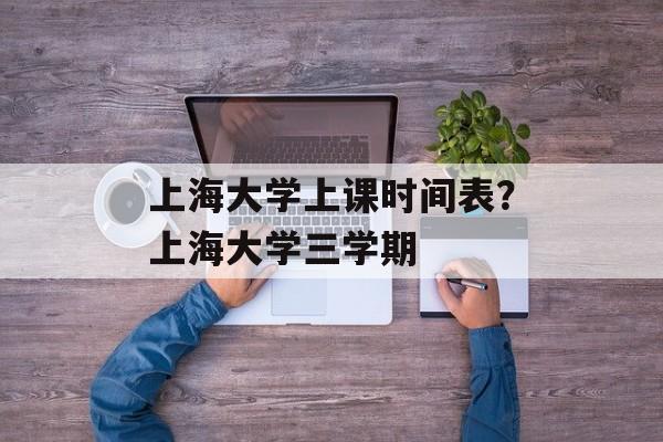 上海大学上课时间表？上海大学三学期-第1张图片-