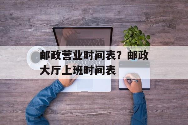 邮政营业时间表？邮政大厅上班时间表-第1张图片-