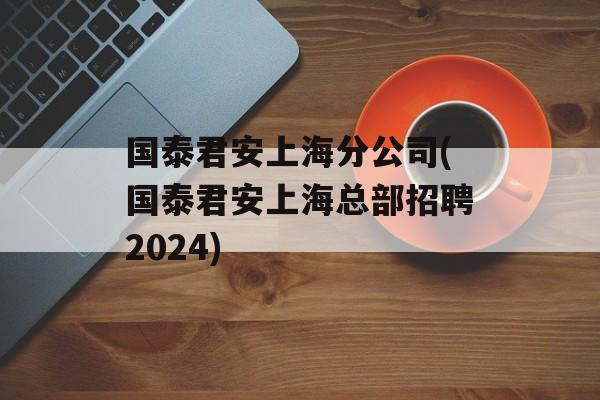 国泰君安上海分公司(国泰君安上海总部招聘2024)-第1张图片-