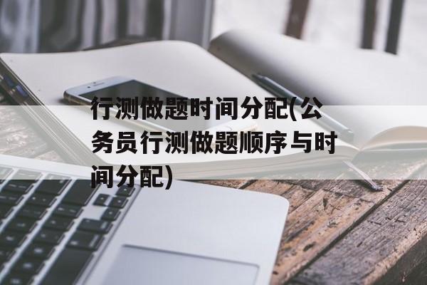 行测做题时间分配(公务员行测做题顺序与时间分配)-第1张图片-