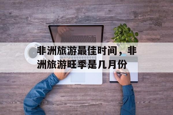 非洲旅游最佳时间，非洲旅游旺季是几月份-第1张图片-
