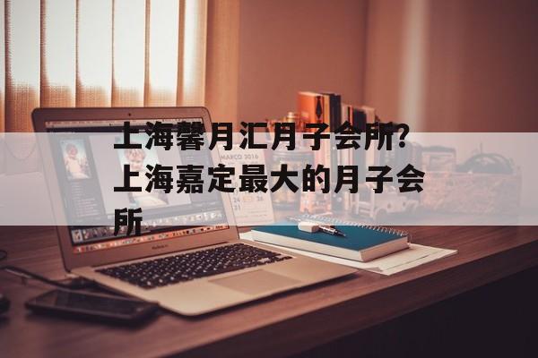 上海馨月汇月子会所？上海嘉定最大的月子会所-第1张图片-