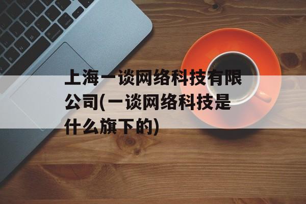 上海一谈网络科技有限公司(一谈网络科技是什么旗下的)-第1张图片-