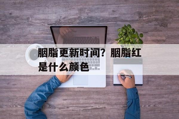 胭脂更新时间？胭脂红是什么颜色-第1张图片-