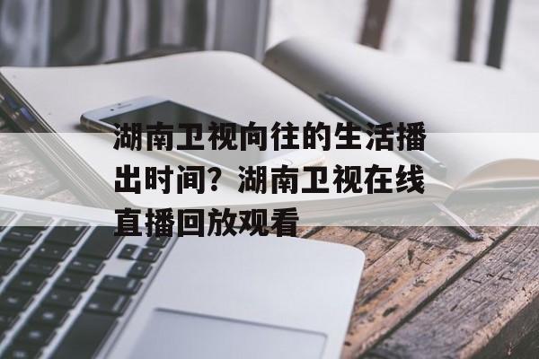 湖南卫视向往的生活播出时间？湖南卫视在线直播回放观看-第1张图片-