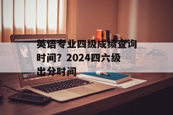 英语专业四级成绩查询时间？2024四六级出分时间-第1张图片-