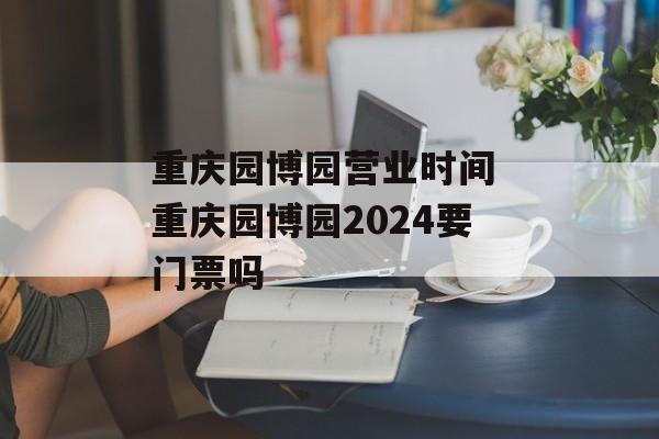 重庆园博园营业时间 重庆园博园2024要门票吗-第1张图片-