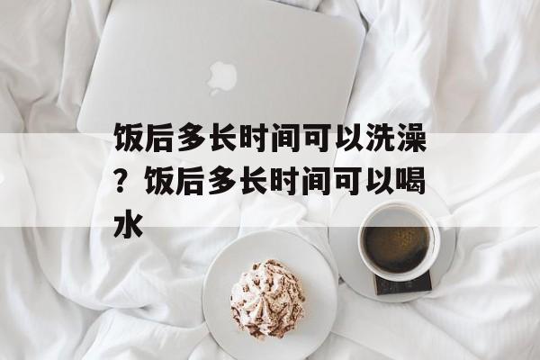 饭后多长时间可以洗澡？饭后多长时间可以喝水-第1张图片-