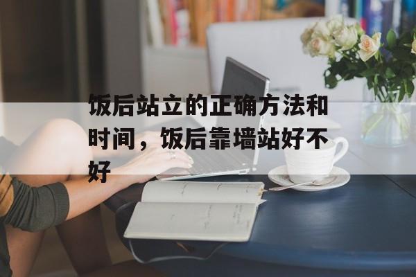 饭后站立的正确方法和时间，饭后靠墙站好不好-第1张图片-
