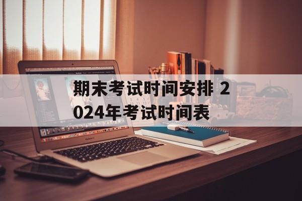 期末考试时间安排 2024年考试时间表-第1张图片-