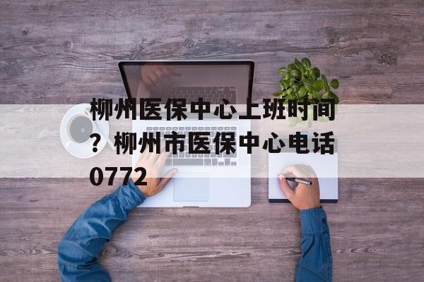 柳州医保中心上班时间？柳州市医保中心电话0772-第1张图片-