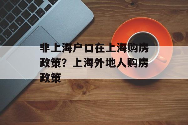 非上海户口在上海购房政策？上海外地人购房政策-第1张图片-