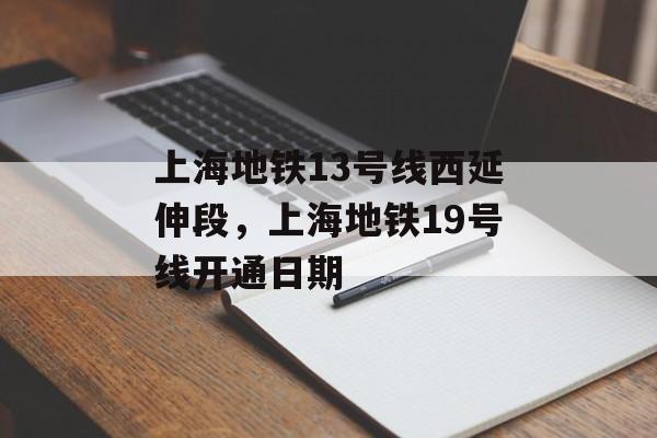 上海地铁13号线西延伸段，上海地铁19号线开通日期-第1张图片-