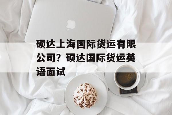 硕达上海国际货运有限公司？硕达国际货运英语面试-第1张图片-