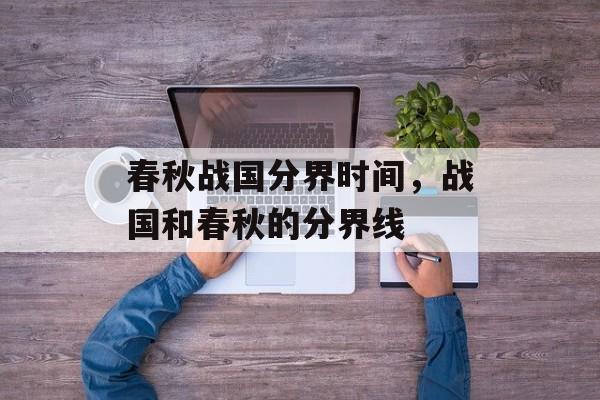 春秋战国分界时间，战国和春秋的分界线-第1张图片-