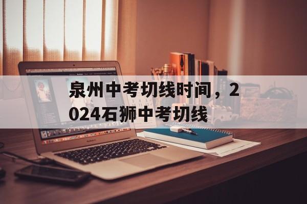 泉州中考切线时间，2024石狮中考切线-第1张图片-