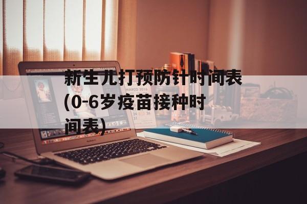 新生儿打预防针时间表(0-6岁疫苗接种时间表)-第1张图片-