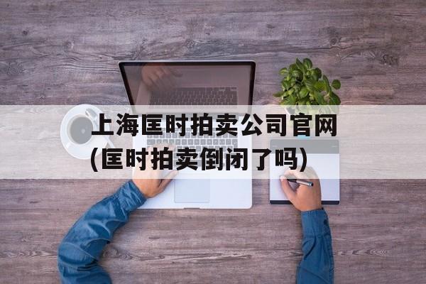 上海匡时拍卖公司官网(匡时拍卖倒闭了吗)-第1张图片-