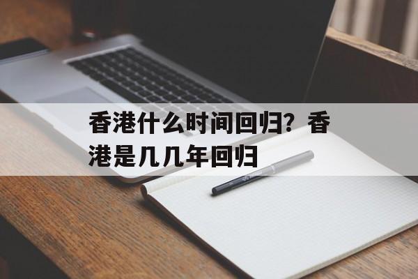 香港什么时间回归？香港是几几年回归-第1张图片-