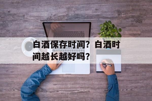 白酒保存时间？白酒时间越长越好吗？-第1张图片-