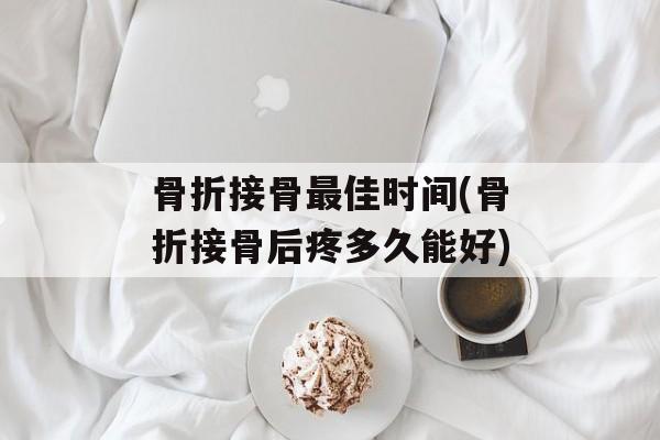 骨折接骨最佳时间(骨折接骨后疼多久能好)-第1张图片-