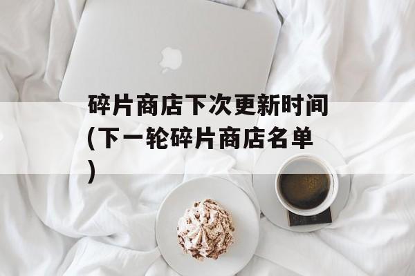 碎片商店下次更新时间(下一轮碎片商店名单)-第1张图片-