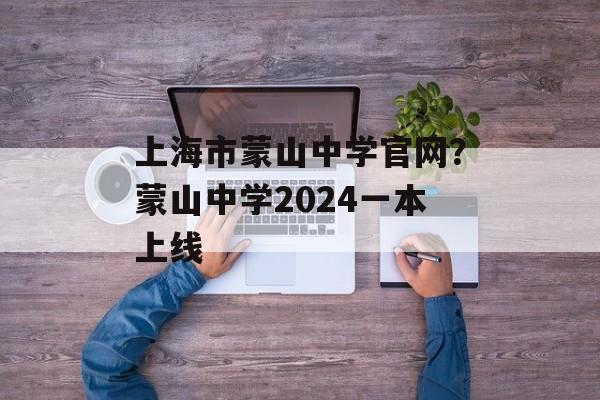 上海市蒙山中学官网？蒙山中学2024一本上线-第1张图片-
