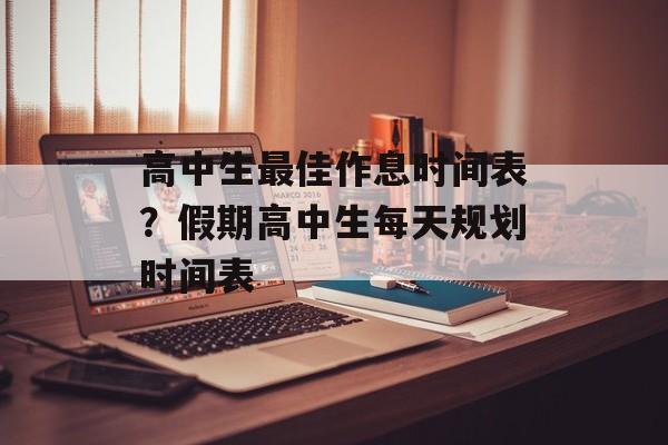 高中生最佳作息时间表？假期高中生每天规划时间表-第1张图片-