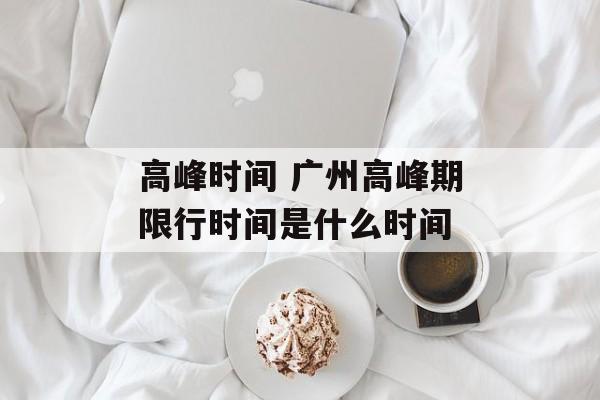 高峰时间 广州高峰期限行时间是什么时间-第1张图片-