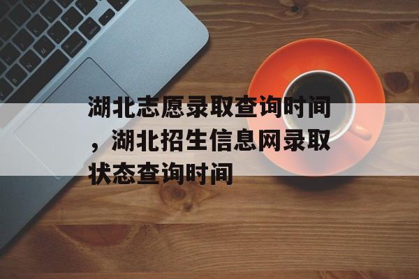 湖北志愿录取查询时间，湖北招生信息网录取状态查询时间-第1张图片-