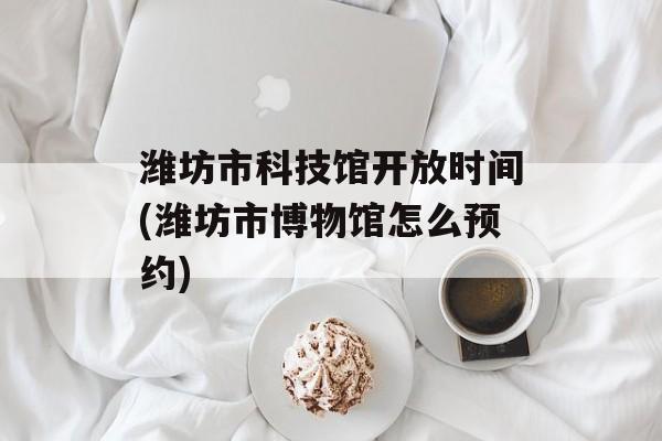 潍坊市科技馆开放时间(潍坊市博物馆怎么预约)-第1张图片-