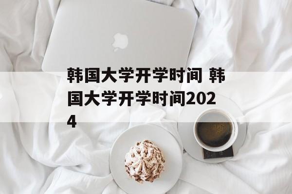 韩国大学开学时间 韩国大学开学时间2024-第1张图片-