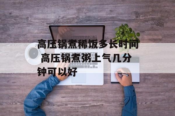高压锅煮稀饭多长时间 高压锅煮粥上气几分钟可以好-第1张图片-
