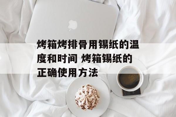 烤箱烤排骨用锡纸的温度和时间 烤箱锡纸的正确使用方法-第1张图片-