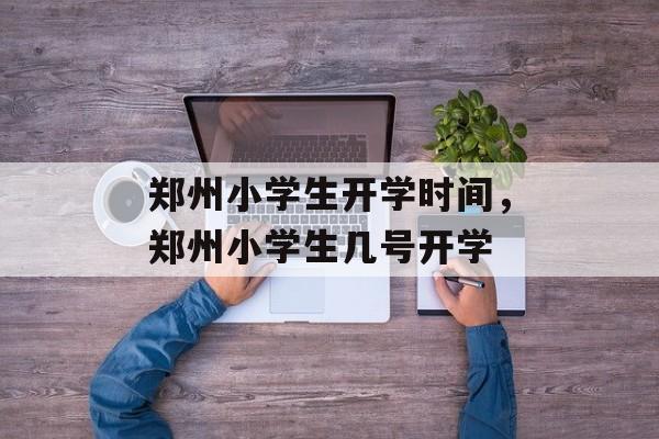 郑州小学生开学时间，郑州小学生几号开学-第1张图片-