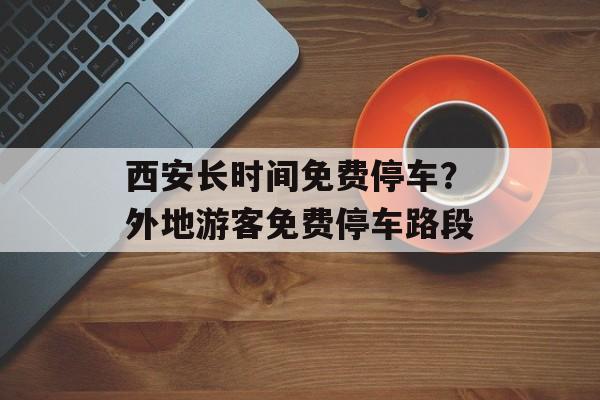 西安长时间免费停车？外地游客免费停车路段-第1张图片-