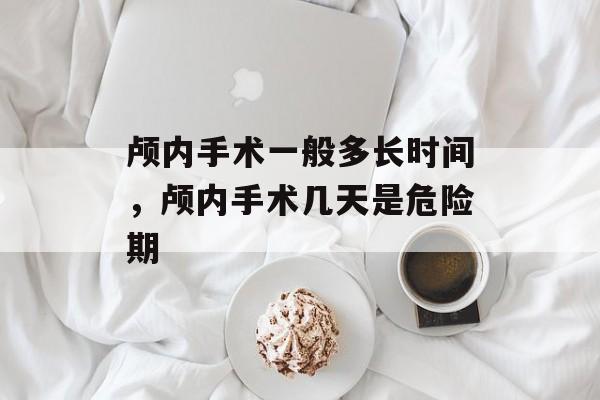 颅内手术一般多长时间，颅内手术几天是危险期-第1张图片-