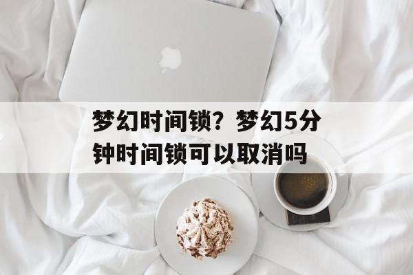 梦幻时间锁？梦幻5分钟时间锁可以取消吗-第1张图片-
