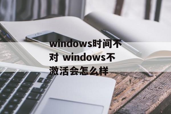 windows时间不对 windows不激活会怎么样-第1张图片-