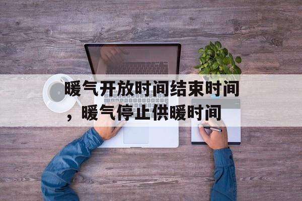 暖气开放时间结束时间，暖气停止供暖时间-第1张图片-